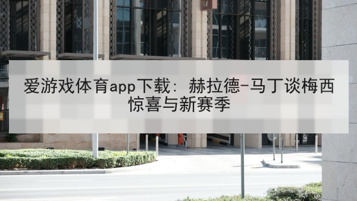 爱游戏体育app下载: 赫拉德-马丁谈梅西惊喜与新赛季 爱游戏体育app下载: 赫拉德-马丁谈梅西惊喜与新赛季