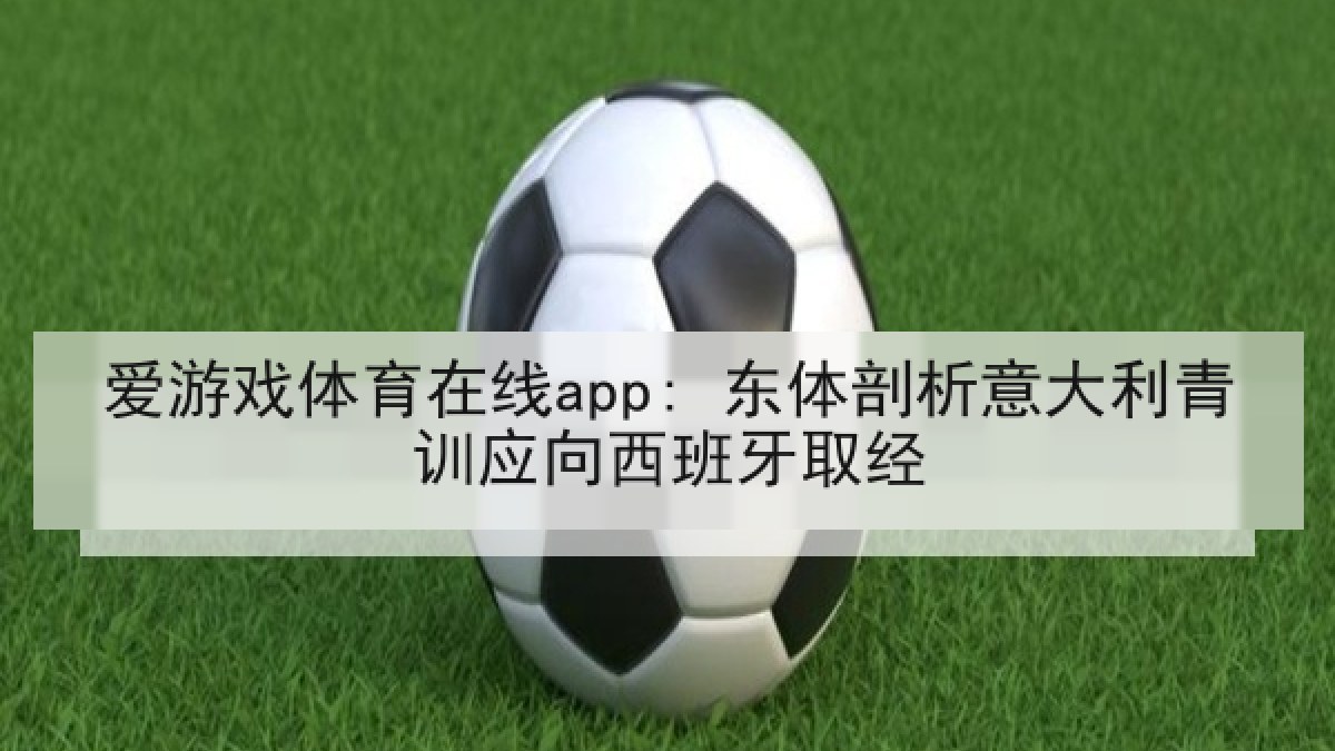 爱游戏体育在线app: 东体剖析意大利青训应向西班牙取经 爱游戏体育在线app: 东体剖析意大利青训应向西班牙取经