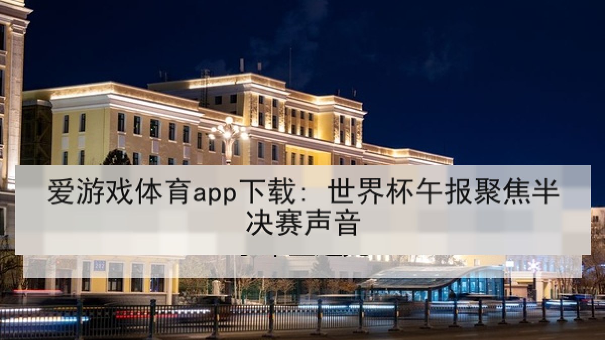 爱游戏体育app下载: 世界杯午报聚焦半决赛声音 爱游戏体育app下载: 世界杯午报聚焦半决赛声音